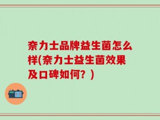 奈力士品牌益生菌怎么样(奈力士益生菌效果及口碑如何？)