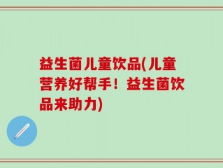 益生菌儿童饮品(儿童营养好帮手！益生菌饮品来助力)