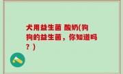 犬用益生菌 酸奶(狗狗的益生菌，你知道吗？)