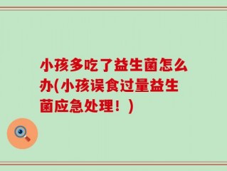 小孩多吃了益生菌怎么办(小孩误食过量益生菌应急处理！)