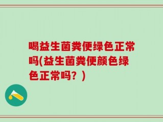 喝益生菌粪便绿色正常吗(益生菌粪便颜色绿色正常吗？)