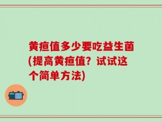 黄疸值多少要吃益生菌(提高黄疸值？试试这个简单方法)