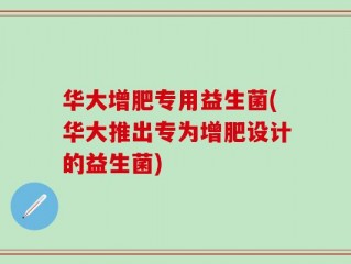 华大增肥专用益生菌(华大推出专为增肥设计的益生菌)