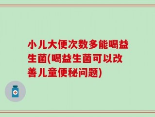 小儿大便次数多能喝益生菌(喝益生菌可以改善儿童便秘问题)