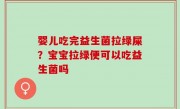 婴儿吃完益生菌拉绿屎？宝宝拉绿便可以吃益生菌吗