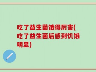 吃了益生菌饿得厉害(吃了益生菌后感到饥饿明显)