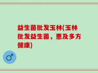 益生菌批发玉林(玉林批发益生菌，惠及多方健康)