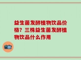 益生菌发酵植物饮品价格？三株益生菌发酵植物饮品什么作用