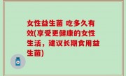 女性益生菌 吃多久有效(享受更健康的女性生活，建议长期食用益生菌)