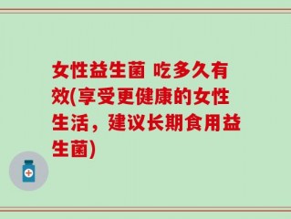 女性益生菌 吃多久有效(享受更健康的女性生活，建议长期食用益生菌)