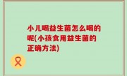 小儿喝益生菌怎么喝的呢(小孩食用益生菌的正确方法)