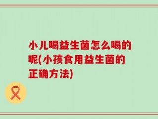 小儿喝益生菌怎么喝的呢(小孩食用益生菌的正确方法)