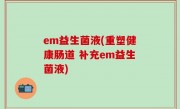 em益生菌液(重塑健康肠道 补充em益生菌液)