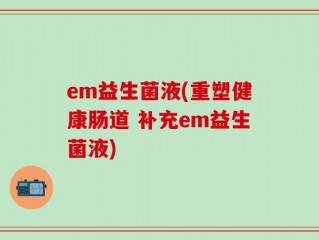 em益生菌液(重塑健康肠道 补充em益生菌液)