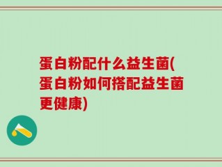 蛋白粉配什么益生菌(蛋白粉如何搭配益生菌更健康)