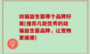 幼猫益生菌哪个品牌好用(推荐几款优秀的幼猫益生菌品牌，让宠物更健康)