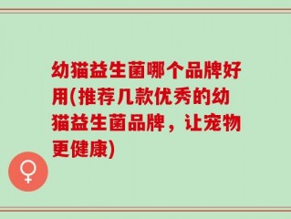 幼猫益生菌哪个品牌好用(推荐几款优秀的幼猫益生菌品牌，让宠物更健康)