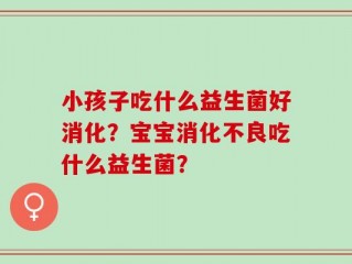 小孩子吃什么益生菌好消化？宝宝消化不良吃什么益生菌？