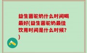 益生菌驼奶什么时间喝最好(益生菌驼奶最佳饮用时间是什么时候？)