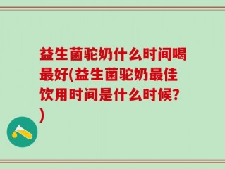 益生菌驼奶什么时间喝最好(益生菌驼奶最佳饮用时间是什么时候？)