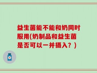 益生菌能不能和奶同时服用(奶制品和益生菌是否可以一并摄入？)