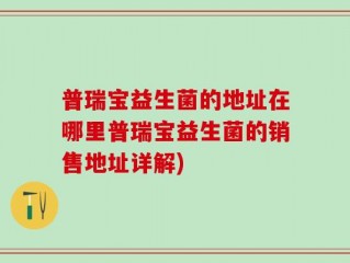 普瑞宝益生菌的地址在哪里普瑞宝益生菌的销售地址详解)