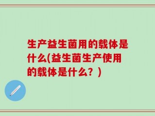 生产益生菌用的载体是什么(益生菌生产使用的载体是什么？)