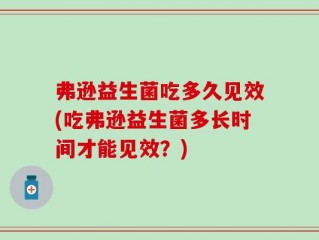 弗逊益生菌吃多久见效(吃弗逊益生菌多长时间才能见效？)
