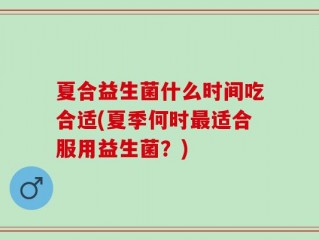 夏合益生菌什么时间吃合适(夏季何时最适合服用益生菌？)