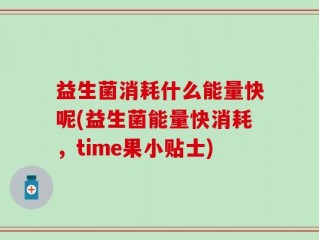 益生菌消耗什么能量快呢(益生菌能量快消耗，time果小贴士)