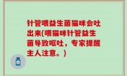 针管喂益生菌猫咪会吐出来(喂猫咪针管益生菌导致呕吐，专家提醒主人注意。)