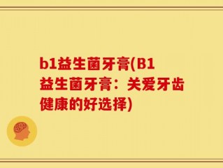 b1益生菌牙膏(B1益生菌牙膏：关爱牙齿健康的好选择)