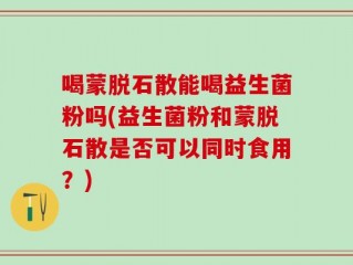 喝蒙脱石散能喝益生菌粉吗(益生菌粉和蒙脱石散是否可以同时食用？)