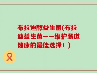 布拉迪酵益生菌(布拉迪益生菌——维护肠道健康的最佳选择！)