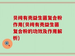 贝纯有壳益生菌复合粉作用(贝纯有壳益生菌复合粉的功效及作用解析)