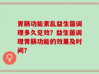 胃肠功能紊乱益生菌调理多久见效？益生菌调理胃肠功能的效果及时间？
