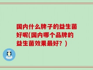 国内什么牌子的益生菌好呢(国内哪个品牌的益生菌效果最好？)