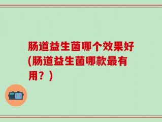 肠道益生菌哪个效果好(肠道益生菌哪款最有用？)