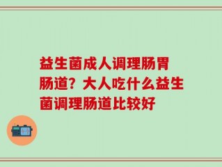 益生菌成人调理肠胃 肠道？大人吃什么益生菌调理肠道比较好