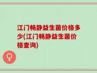江门畅静益生菌价格多少(江门畅静益生菌价格查询)