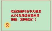 吃益生菌时也不大便怎么办(食用益生菌未见排便，怎样解决？)