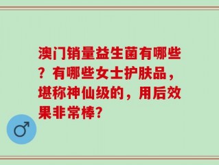澳门销量益生菌有哪些？有哪些女士护肤品，堪称神仙级的，用后效果非常棒？