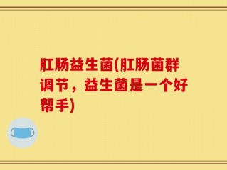 肛肠益生菌(肛肠菌群调节，益生菌是一个好帮手)