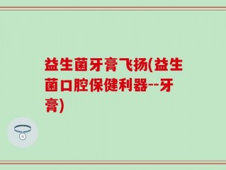 益生菌牙膏飞扬(益生菌口腔保健利器--牙膏)