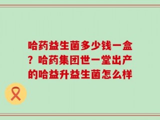 哈药益生菌多少钱一盒？哈药集团世一堂出产的哈益升益生菌怎么样