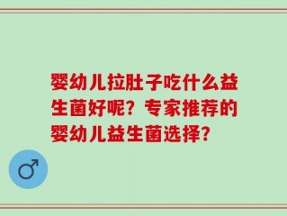 婴幼儿拉肚子吃什么益生菌好呢？专家推荐的婴幼儿益生菌选择？
