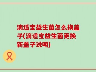 滴适宝益生菌怎么换盖子(滴适宝益生菌更换新盖子说明)