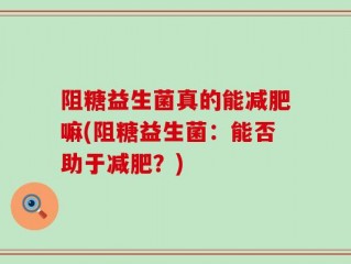 阻糖益生菌真的能减肥嘛(阻糖益生菌：能否助于减肥？)
