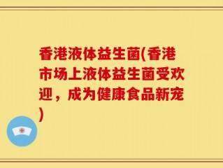 香港液体益生菌(香港市场上液体益生菌受欢迎，成为健康食品新宠)