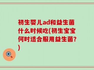 初生婴儿ad和益生菌什么时候吃(初生宝宝何时适合服用益生菌？)